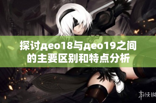 探讨део18与део19之间的主要区别和特点分析