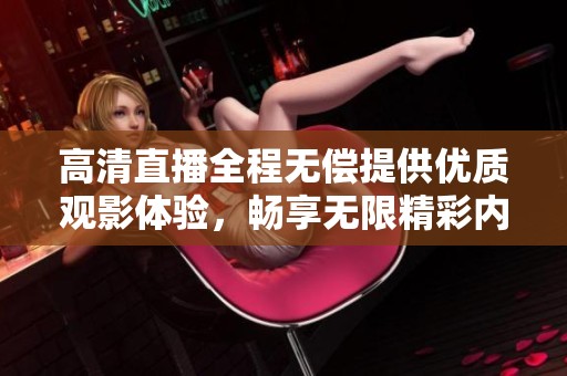 高清直播全程无偿提供优质观影体验，畅享无限精彩内容