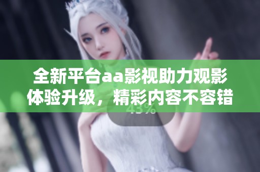 全新平台aa影视助力观影体验升级，精彩内容不容错过