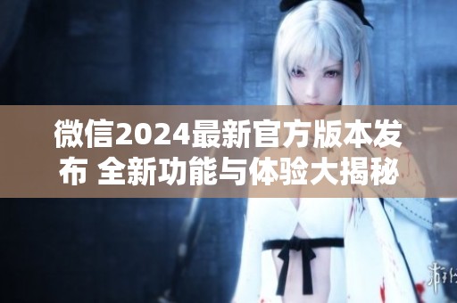 微信2024最新官方版本发布 全新功能与体验大揭秘