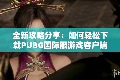 全新攻略分享：如何轻松下载PUBG国际服游戏客户端