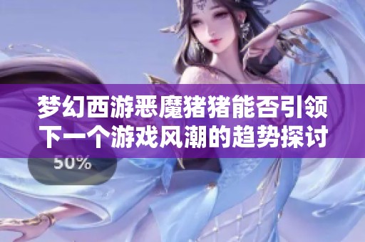 梦幻西游恶魔猪猪能否引领下一个游戏风潮的趋势探讨