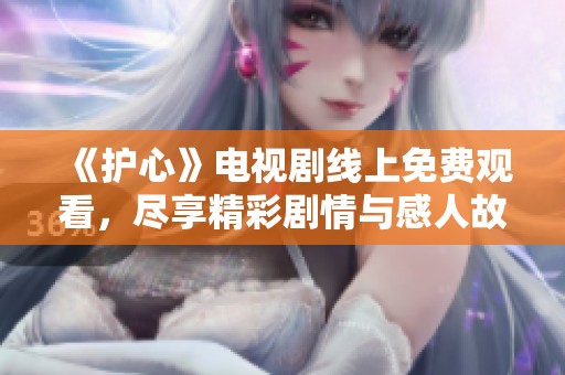 《护心》电视剧线上免费观看，尽享精彩剧情与感人故事