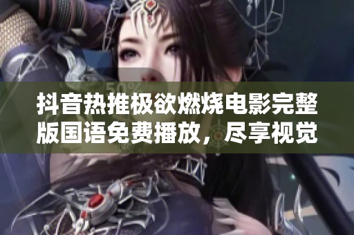 抖音热推极欲燃烧电影完整版国语免费播放，尽享视觉盛宴与戏剧情感互动
