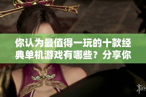 你认为最值得一玩的十款经典单机游戏有哪些？分享你的看法吧！