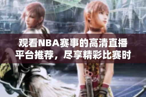 观看NBA赛事的高清直播平台推荐，尽享精彩比赛时刻