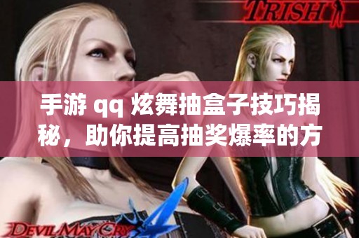 手游 qq 炫舞抽盒子技巧揭秘，助你提高抽奖爆率的方法分享
