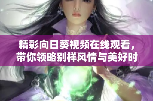 精彩向日葵视频在线观看，带你领略别样风情与美好时光