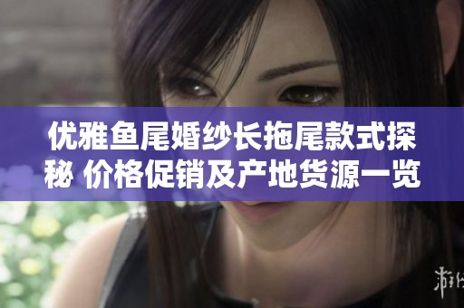优雅鱼尾婚纱长拖尾款式探秘 价格促销及产地货源一览