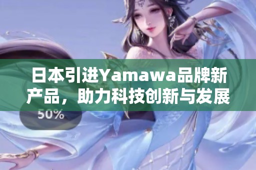 日本引进Yamawa品牌新产品，助力科技创新与发展