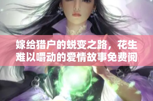嫁给猎户的蜕变之路，花生难以嚼动的爱情故事免费阅读
