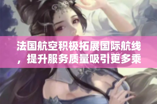 法国航空积极拓展国际航线，提升服务质量吸引更多乘客