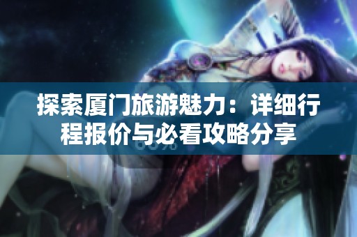 探索厦门旅游魅力：详细行程报价与必看攻略分享