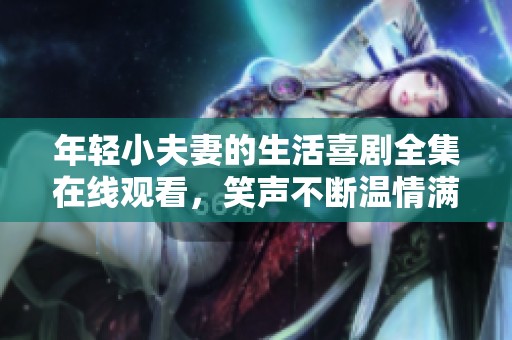 年轻小夫妻的生活喜剧全集在线观看，笑声不断温情满满