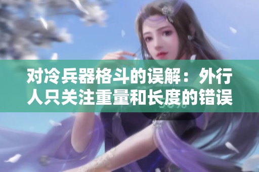 对冷兵器格斗的误解：外行人只关注重量和长度的错误观点分析