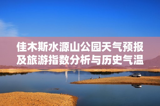 佳木斯水源山公园天气预报及旅游指数分析与历史气温回顾