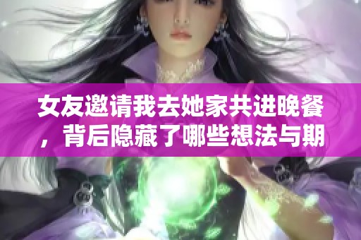 女友邀请我去她家共进晚餐，背后隐藏了哪些想法与期待