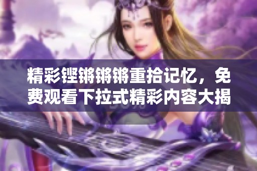 精彩铿锵锵锵重拾记忆，免费观看下拉式精彩内容大揭秘