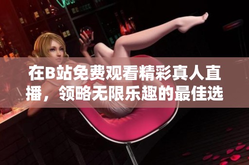 在B站免费观看精彩真人直播，领略无限乐趣的最佳选择