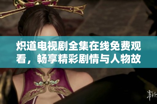 炽道电视剧全集在线免费观看，畅享精彩剧情与人物故事