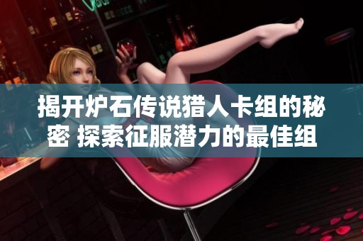 揭开炉石传说猎人卡组的秘密 探索征服潜力的最佳组合方法