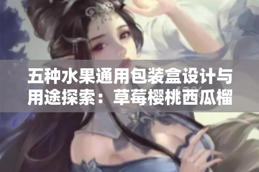 五种水果通用包装盒设计与用途探索：草莓樱桃西瓜榴莲