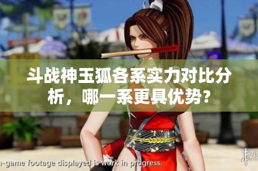 斗战神玉狐各系实力对比分析，哪一系更具优势？