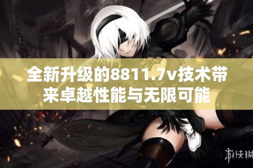 全新升级的8811.7v技术带来卓越性能与无限可能