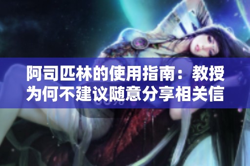 阿司匹林的使用指南：教授为何不建议随意分享相关信息