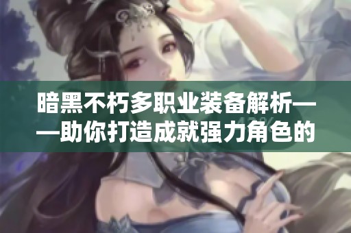 暗黑不朽多职业装备解析——助你打造成就强力角色的秘诀