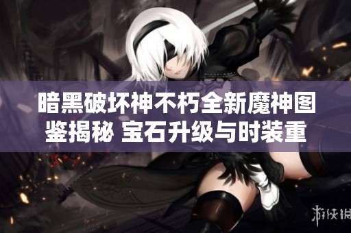 暗黑破坏神不朽全新魔神图鉴揭秘 宝石升级与时装重塑技巧大公开
