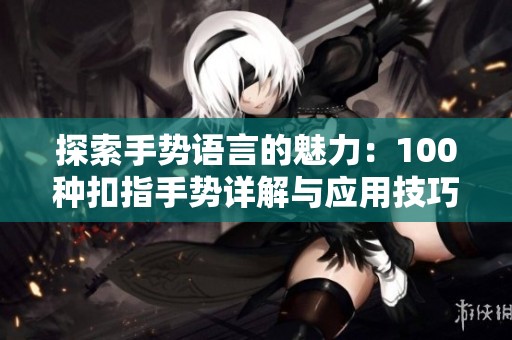 探索手势语言的魅力：100种扣指手势详解与应用技巧