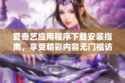 爱奇艺应用程序下载安装指南，享受精彩内容无门槛访问