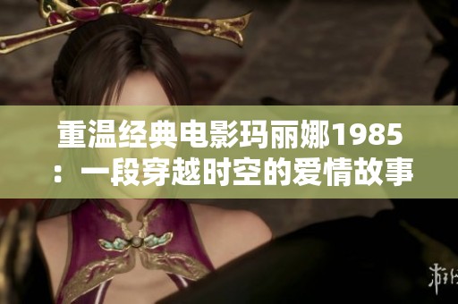 重温经典电影玛丽娜1985：一段穿越时空的爱情故事