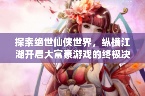 探索绝世仙侠世界，纵横江湖开启大富豪游戏的终极决战之旅