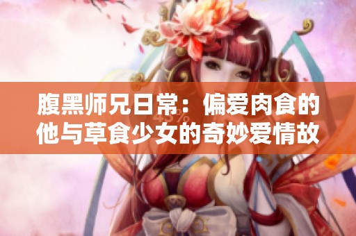 腹黑师兄日常：偏爱肉食的他与草食少女的奇妙爱情故事