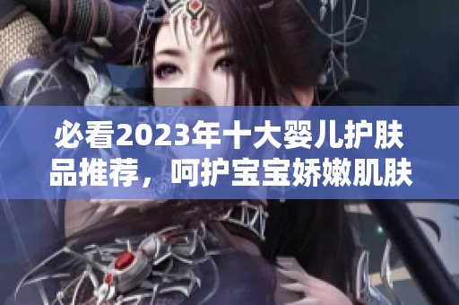 必看2023年十大婴儿护肤品推荐，呵护宝宝娇嫩肌肤