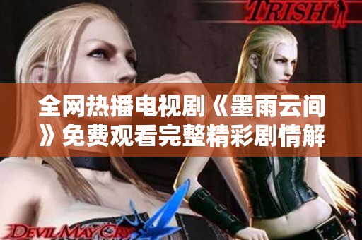全网热播电视剧《墨雨云间》免费观看完整精彩剧情解析