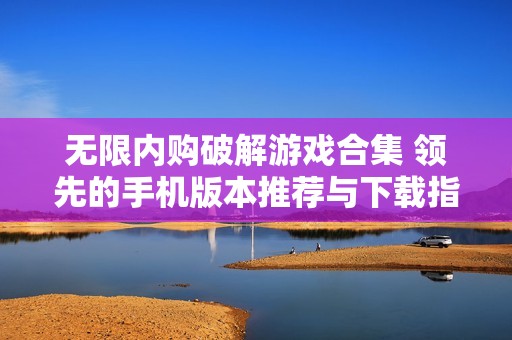 无限内购破解游戏合集 领先的手机版本推荐与下载指南