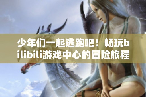 少年们一起逃跑吧！畅玩bilibili游戏中心的冒险旅程！