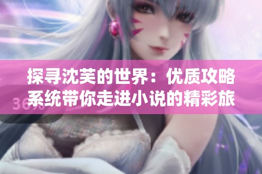 探寻沈芙的世界：优质攻略系统带你走进小说的精彩旅程