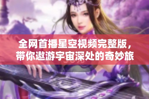 全网首播星空视频完整版，带你遨游宇宙深处的奇妙旅程