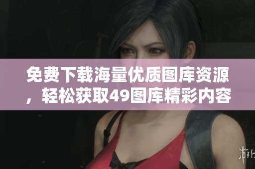 免费下载海量优质图库资源，轻松获取49图库精彩内容
