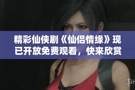 精彩仙侠剧《仙侣情缘》现已开放免费观看，快来欣赏吧