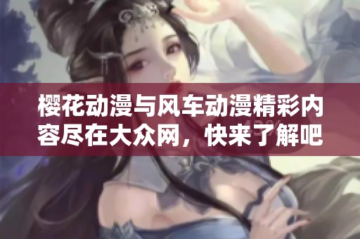 樱花动漫与风车动漫精彩内容尽在大众网，快来了解吧