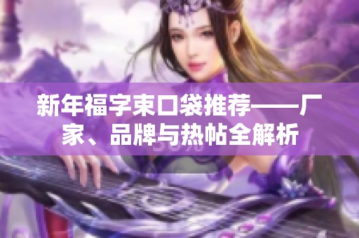 新年福字束口袋推荐——厂家、品牌与热帖全解析