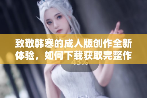 致敬韩寒的成人版创作全新体验，如何下载获取完整作品