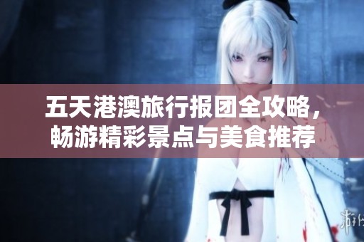 五天港澳旅行报团全攻略，畅游精彩景点与美食推荐