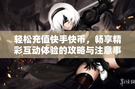 轻松充值快手快币，畅享精彩互动体验的攻略与注意事项