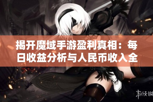 揭开魔域手游盈利真相：每日收益分析与人民币收入全面盘点
